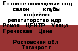 Готовое помещение под салон, SPA, клубы, кофейню, репетиторство идр. › Район ­ ЦЕНТР › Улица ­ Греческая › Цена ­ 30 000 - Ростовская обл., Таганрог г. Недвижимость » Помещения аренда   